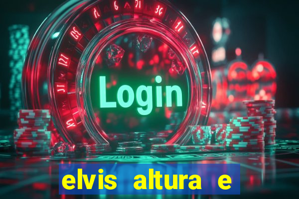 elvis altura e peso elvis bugalu altura e